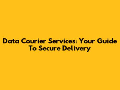 Data Courier Services: Your Guide To Secure Delivery