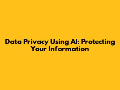 Data Privacy Using AI: Protecting Your Information