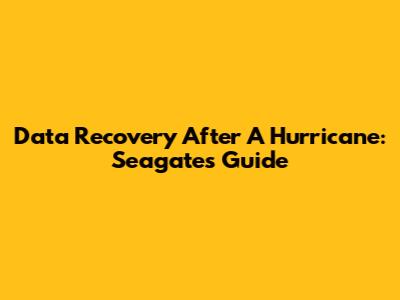 Data Recovery After A Hurricane: Seagate's Guide