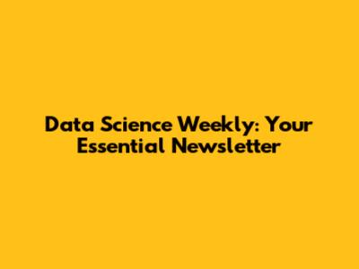 Data Science Weekly: Your Essential Newsletter