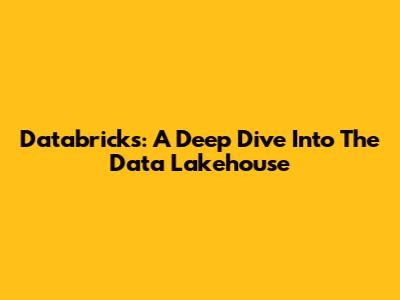 Databricks: A Deep Dive Into The Data Lakehouse