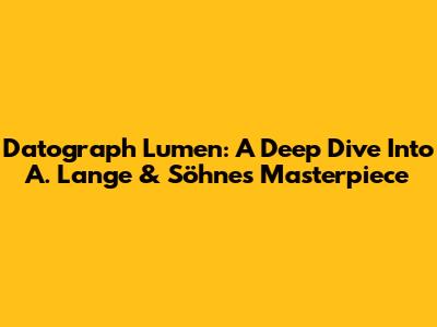 Datograph Lumen: A Deep Dive Into A. Lange & Söhne's Masterpiece