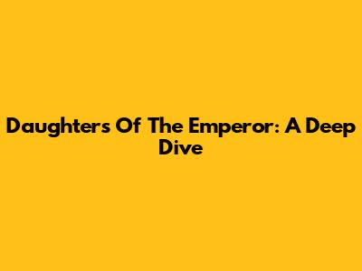 Daughters Of The Emperor: A Deep Dive