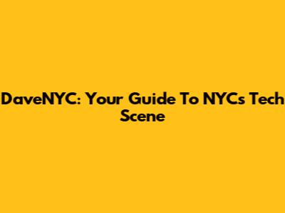 DaveNYC: Your Guide To NYC's Tech Scene