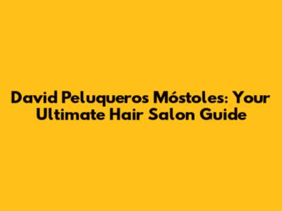 David Peluqueros Móstoles: Your Ultimate Hair Salon Guide