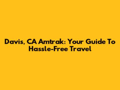 Davis, CA Amtrak: Your Guide To Hassle-Free Travel