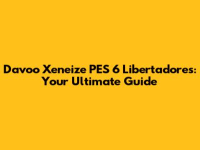 Davoo Xeneize PES 6 Libertadores: Your Ultimate Guide