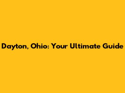 Dayton, Ohio: Your Ultimate Guide