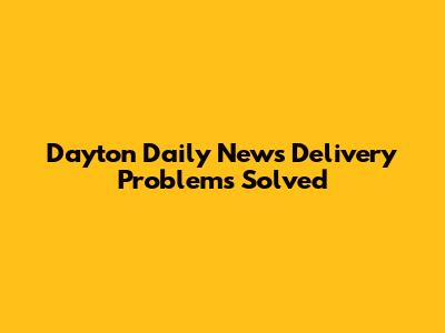 Dayton Daily News Delivery Problems Solved