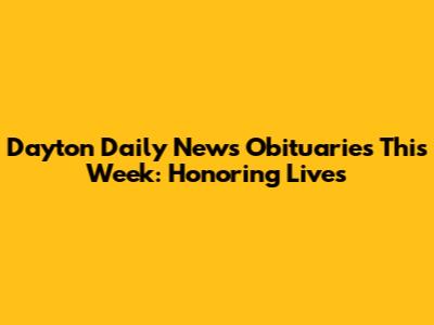 Dayton Daily News Obituaries This Week: Honoring Lives