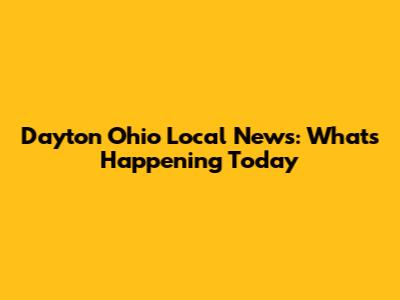 Dayton Ohio Local News: What's Happening Today