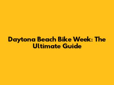 Daytona Beach Bike Week: The Ultimate Guide