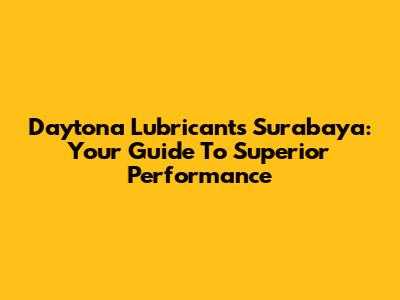 Daytona Lubricants Surabaya: Your Guide To Superior Performance