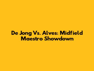 De Jong Vs. Alves: Midfield Maestro Showdown