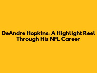 DeAndre Hopkins: A Highlight Reel Through His NFL Career