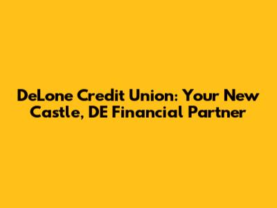 DeLone Credit Union: Your New Castle, DE Financial Partner