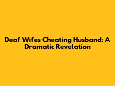 Deaf Wife's Cheating Husband: A Dramatic Revelation