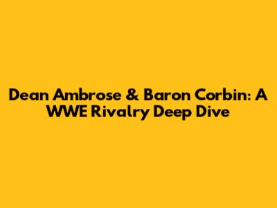 Dean Ambrose & Baron Corbin: A WWE Rivalry Deep Dive