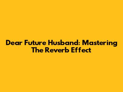 Dear Future Husband: Mastering The Reverb Effect