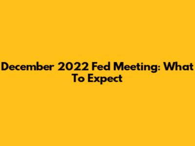 December 2022 Fed Meeting: What To Expect