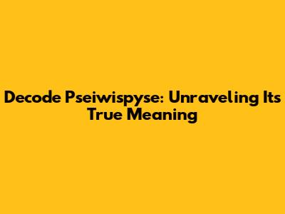 Decode 'Pseiwispyse': Unraveling Its True Meaning