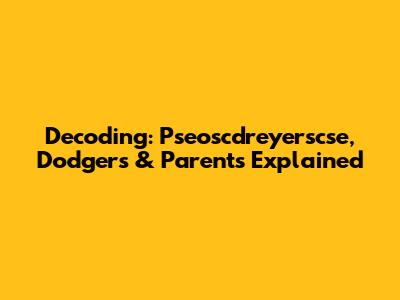 Decoding: Pseoscdreyerscse, Dodgers & Parents Explained