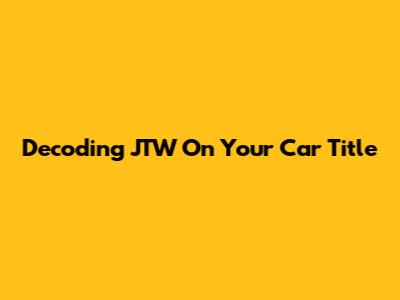 Decoding 'JTW' On Your Car Title
