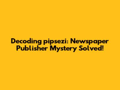 Decoding 'pipsezi': Newspaper Publisher Mystery Solved!