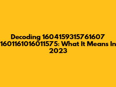 Decoding 1604159315761607 1601161016011575: What It Means In 2023