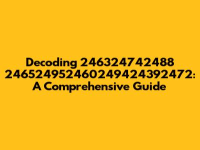 Decoding 246324742488 246524952460249424392472: A Comprehensive Guide