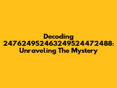 Decoding 247624952463249524472488: Unraveling The Mystery