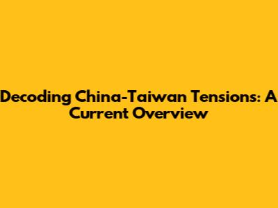 Decoding China-Taiwan Tensions: A Current Overview