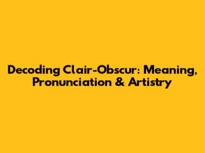 Decoding Clair-Obscur: Meaning, Pronunciation & Artistry