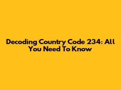 Decoding Country Code 234: All You Need To Know