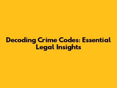 Decoding Crime Codes: Essential Legal Insights
