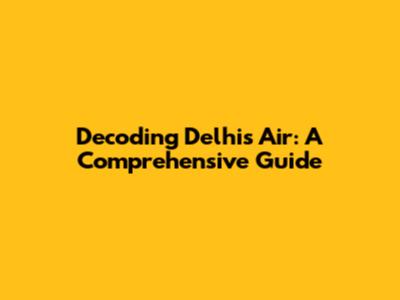 Decoding Delhi's Air: A Comprehensive Guide