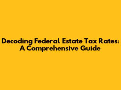 Decoding Federal Estate Tax Rates: A Comprehensive Guide