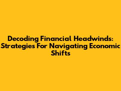 Decoding Financial Headwinds: Strategies For Navigating Economic Shifts