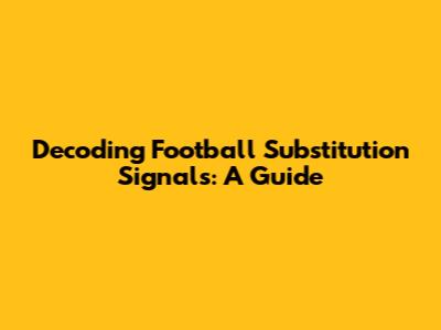 Decoding Football Substitution Signals: A Guide