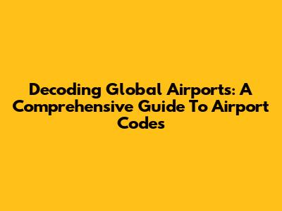 Decoding Global Airports: A Comprehensive Guide To Airport Codes