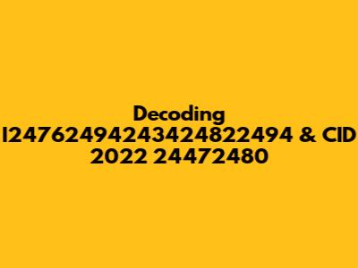 Decoding I24762494243424822494 & CID 2022 24472480