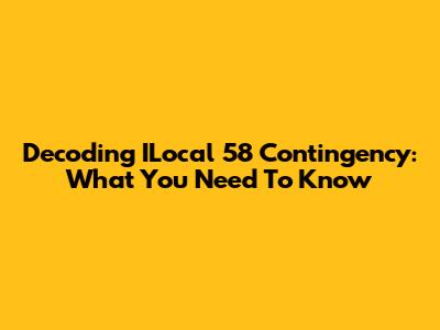 Decoding ILocal 58 Contingency: What You Need To Know