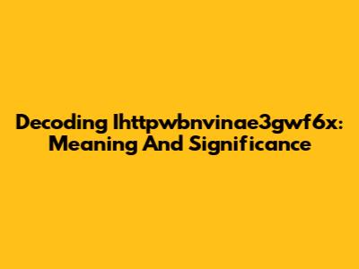 Decoding Ihttpwbnvinae3gwf6x: Meaning And Significance