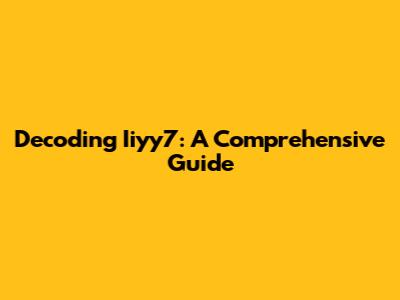 Decoding Iiyy7: A Comprehensive Guide