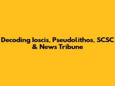 Decoding Ioscis, Pseudolithos, SCSC & News Tribune