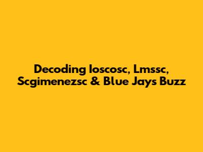 Decoding Ioscosc, Lmssc, Scgimenezsc & Blue Jays Buzz
