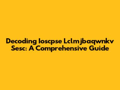Decoding Ioscpse Lclmjbaqwnkv Sesc: A Comprehensive Guide