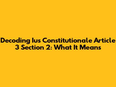 Decoding Ius Constitutionale Article 3 Section 2: What It Means