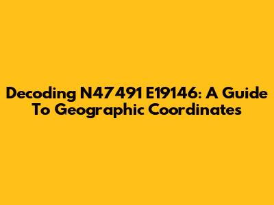 Decoding N47491 E19146: A Guide To Geographic Coordinates