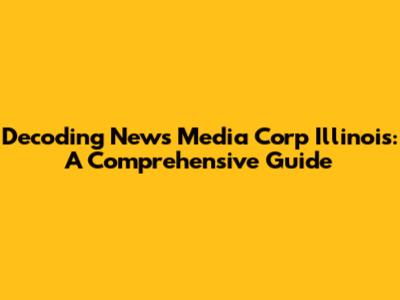 Decoding News Media Corp Illinois: A Comprehensive Guide